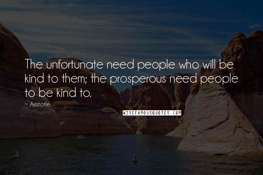 Aristotle. Quotes: The unfortunate need people who will be kind to them; the prosperous need people to be kind to.