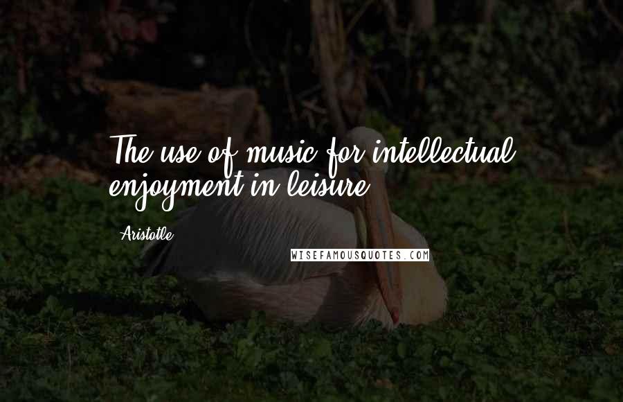 Aristotle. Quotes: The use of music for intellectual enjoyment in leisure;