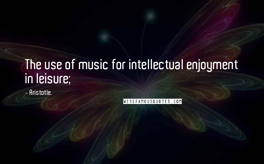 Aristotle. Quotes: The use of music for intellectual enjoyment in leisure;