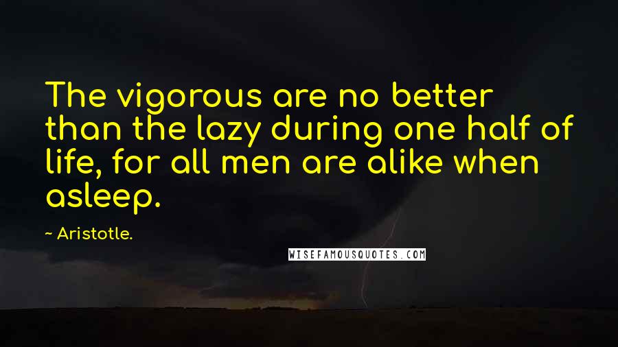 Aristotle. Quotes: The vigorous are no better than the lazy during one half of life, for all men are alike when asleep.