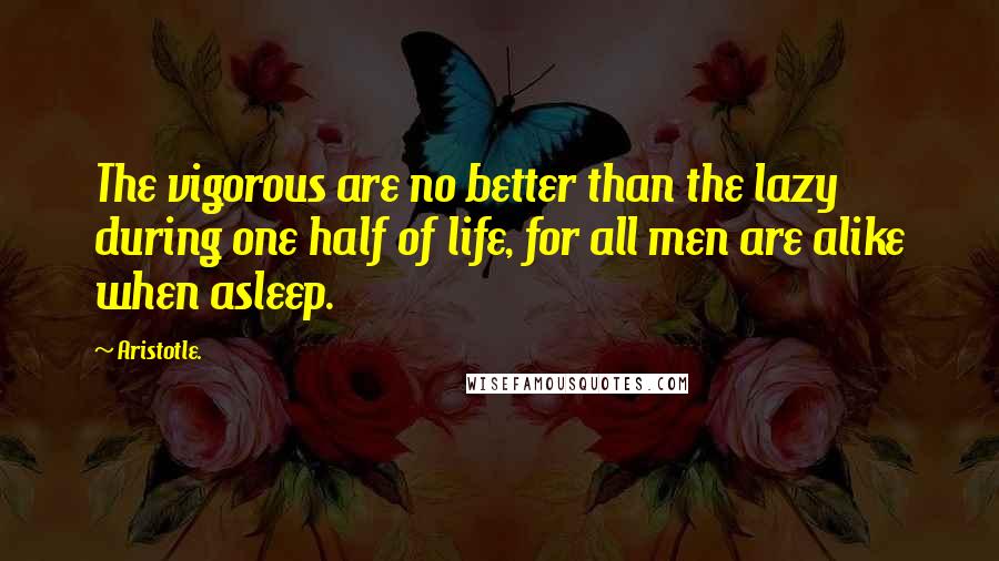 Aristotle. Quotes: The vigorous are no better than the lazy during one half of life, for all men are alike when asleep.