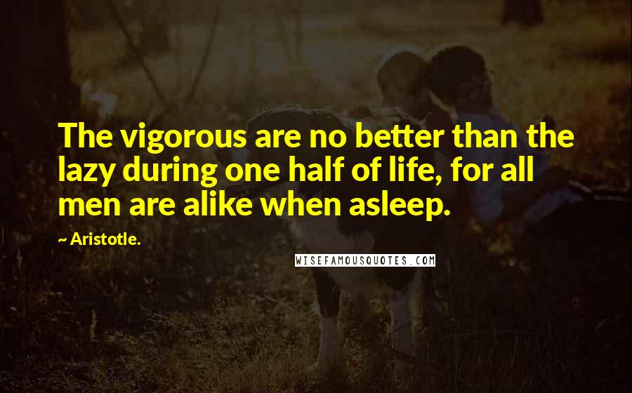 Aristotle. Quotes: The vigorous are no better than the lazy during one half of life, for all men are alike when asleep.