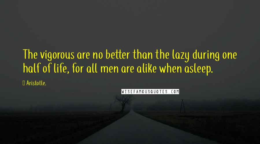 Aristotle. Quotes: The vigorous are no better than the lazy during one half of life, for all men are alike when asleep.