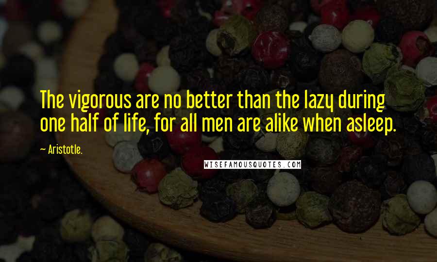 Aristotle. Quotes: The vigorous are no better than the lazy during one half of life, for all men are alike when asleep.