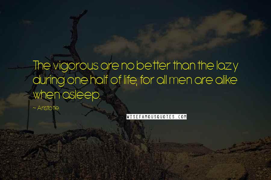 Aristotle. Quotes: The vigorous are no better than the lazy during one half of life, for all men are alike when asleep.