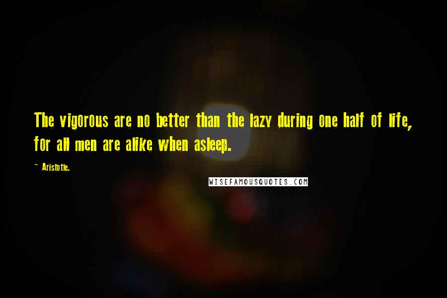 Aristotle. Quotes: The vigorous are no better than the lazy during one half of life, for all men are alike when asleep.