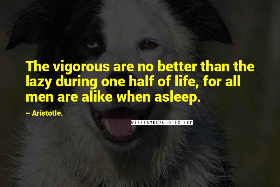 Aristotle. Quotes: The vigorous are no better than the lazy during one half of life, for all men are alike when asleep.