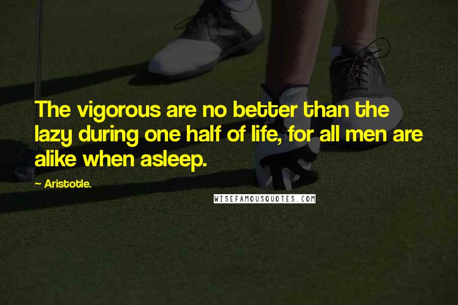 Aristotle. Quotes: The vigorous are no better than the lazy during one half of life, for all men are alike when asleep.
