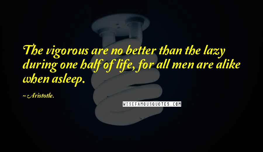 Aristotle. Quotes: The vigorous are no better than the lazy during one half of life, for all men are alike when asleep.