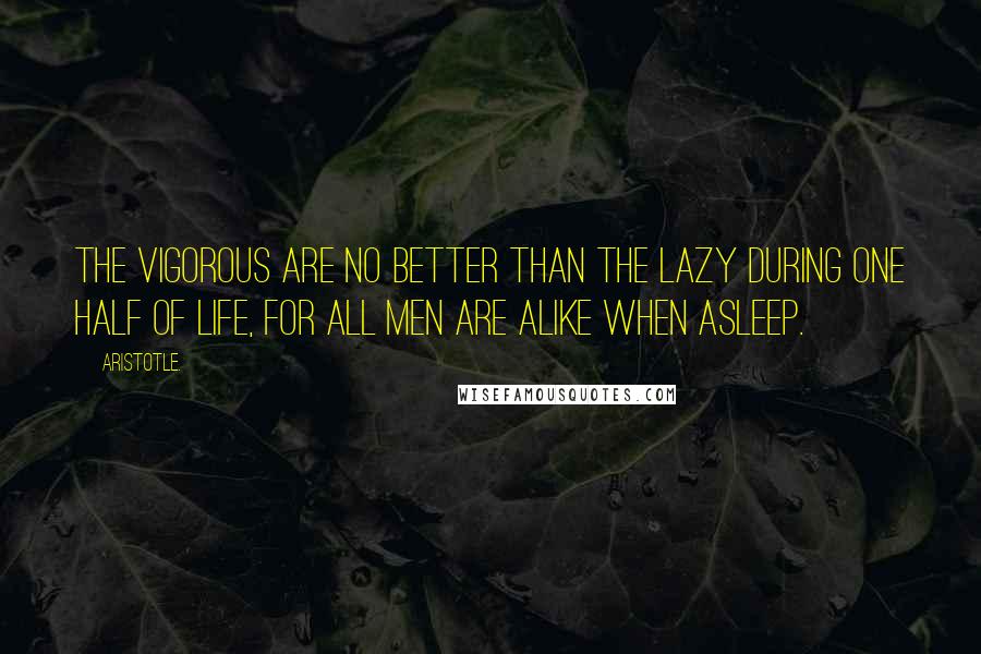 Aristotle. Quotes: The vigorous are no better than the lazy during one half of life, for all men are alike when asleep.