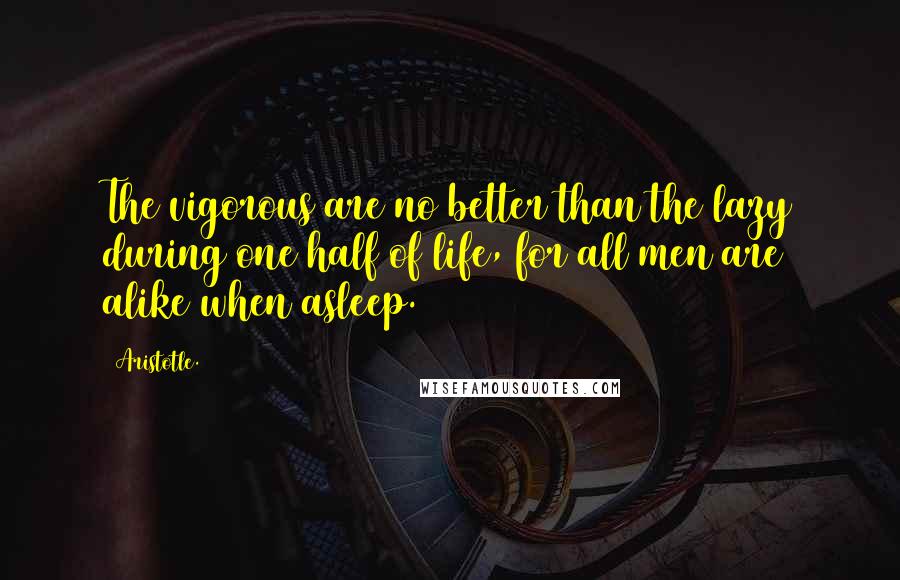 Aristotle. Quotes: The vigorous are no better than the lazy during one half of life, for all men are alike when asleep.