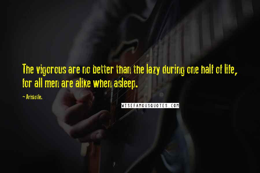 Aristotle. Quotes: The vigorous are no better than the lazy during one half of life, for all men are alike when asleep.