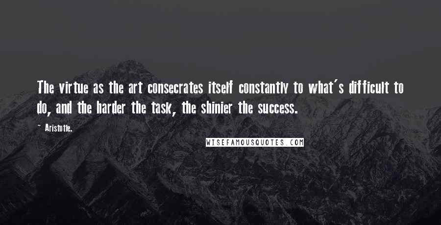 Aristotle. Quotes: The virtue as the art consecrates itself constantly to what's difficult to do, and the harder the task, the shinier the success.