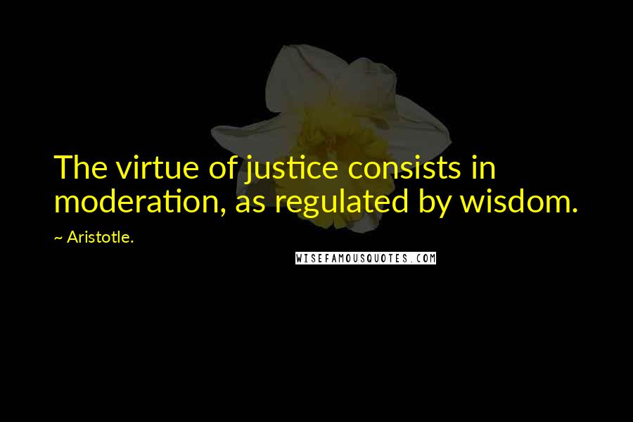 Aristotle. Quotes: The virtue of justice consists in moderation, as regulated by wisdom.