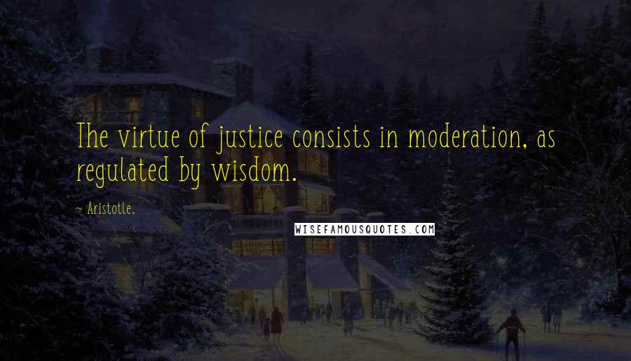 Aristotle. Quotes: The virtue of justice consists in moderation, as regulated by wisdom.