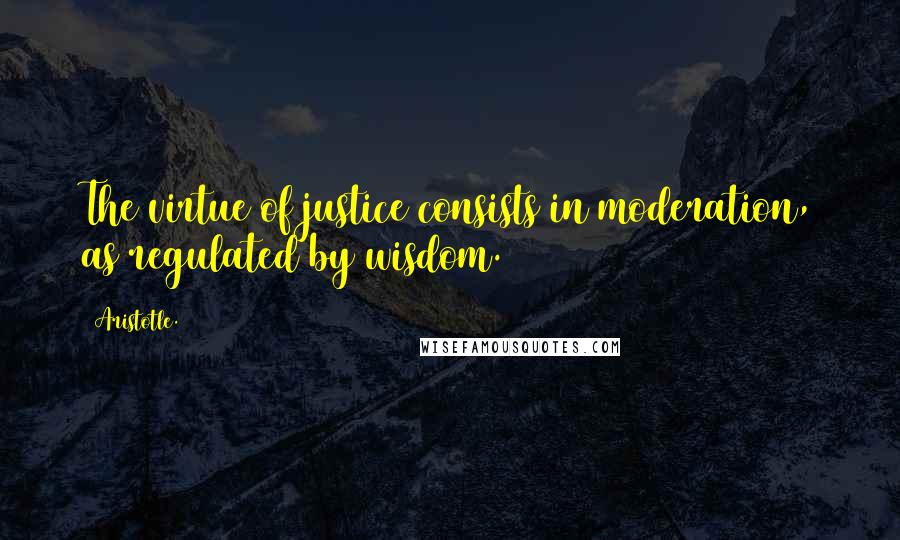 Aristotle. Quotes: The virtue of justice consists in moderation, as regulated by wisdom.