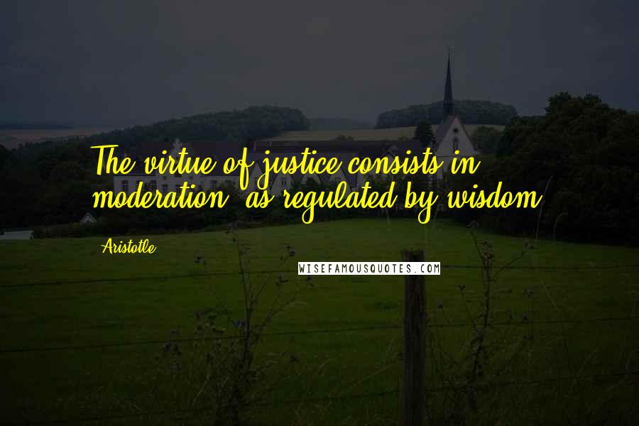 Aristotle. Quotes: The virtue of justice consists in moderation, as regulated by wisdom.