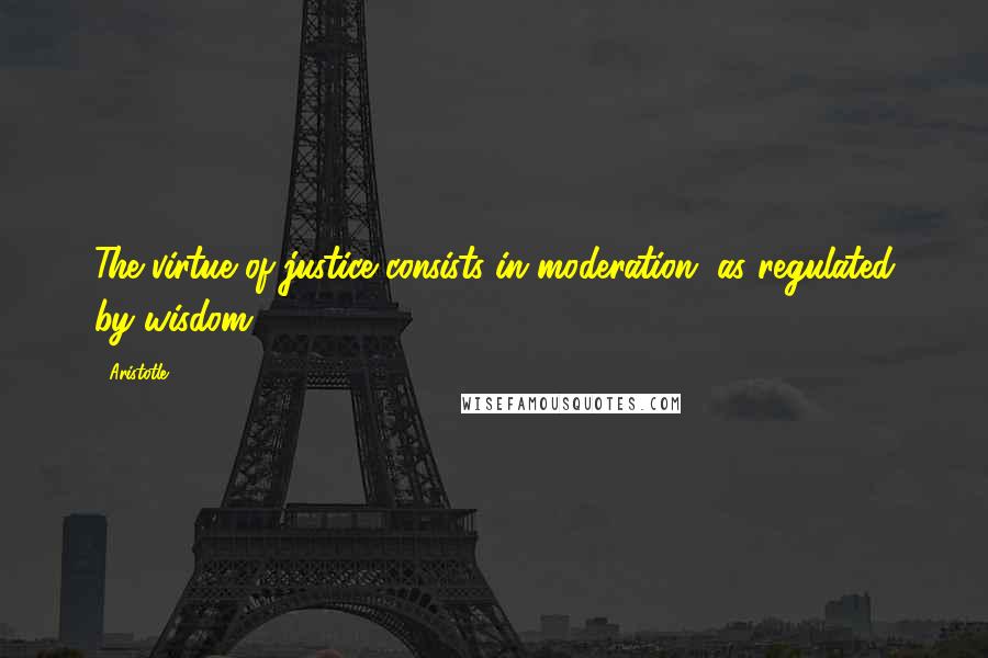 Aristotle. Quotes: The virtue of justice consists in moderation, as regulated by wisdom.
