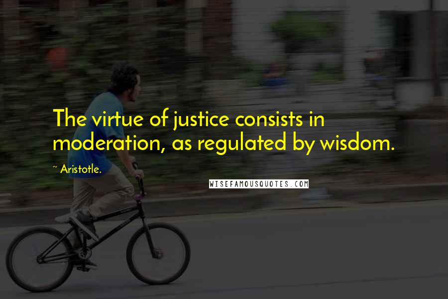 Aristotle. Quotes: The virtue of justice consists in moderation, as regulated by wisdom.