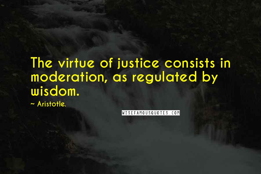 Aristotle. Quotes: The virtue of justice consists in moderation, as regulated by wisdom.