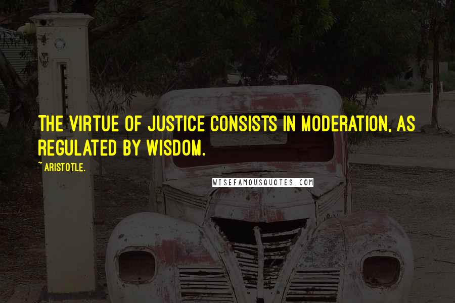 Aristotle. Quotes: The virtue of justice consists in moderation, as regulated by wisdom.