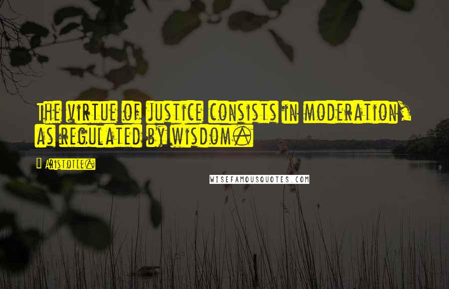 Aristotle. Quotes: The virtue of justice consists in moderation, as regulated by wisdom.