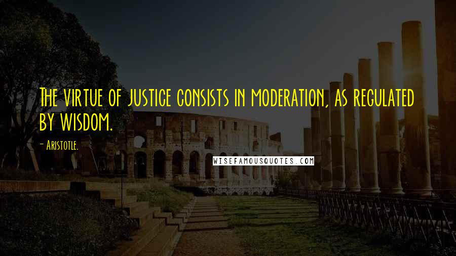 Aristotle. Quotes: The virtue of justice consists in moderation, as regulated by wisdom.