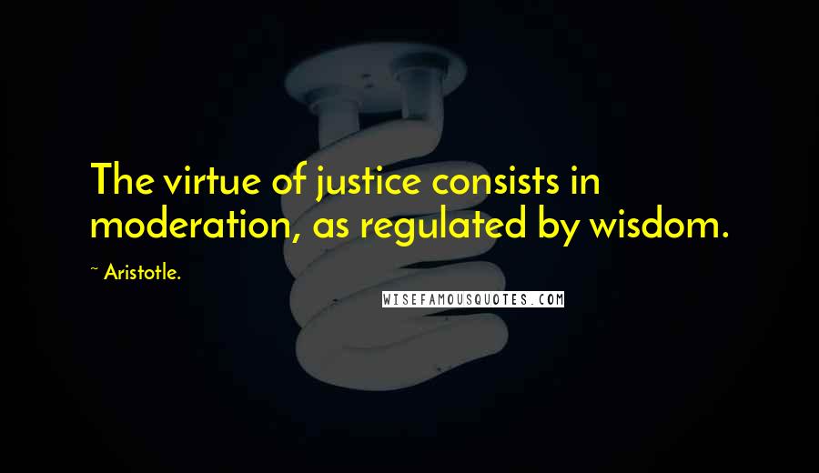 Aristotle. Quotes: The virtue of justice consists in moderation, as regulated by wisdom.