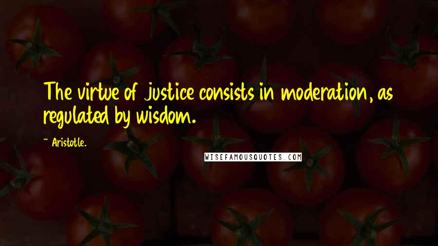 Aristotle. Quotes: The virtue of justice consists in moderation, as regulated by wisdom.