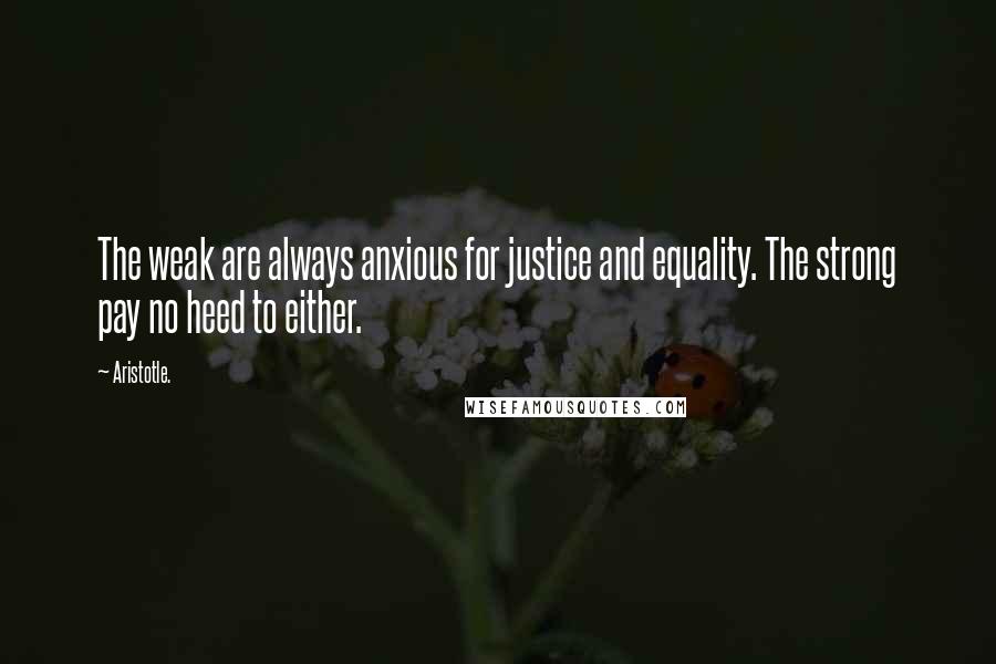 Aristotle. Quotes: The weak are always anxious for justice and equality. The strong pay no heed to either.