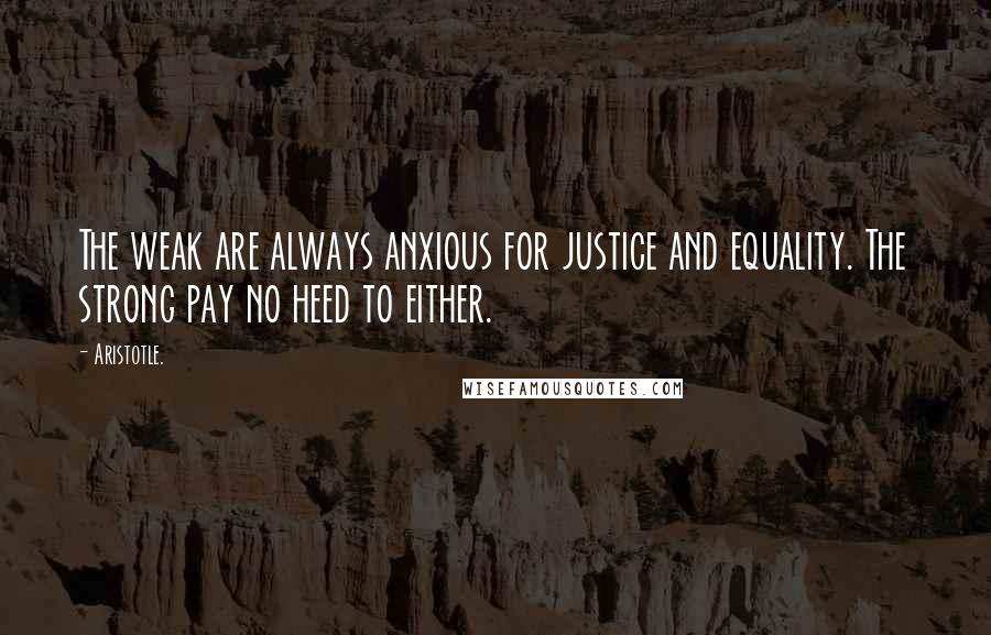 Aristotle. Quotes: The weak are always anxious for justice and equality. The strong pay no heed to either.