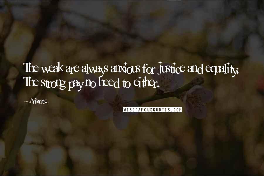 Aristotle. Quotes: The weak are always anxious for justice and equality. The strong pay no heed to either.