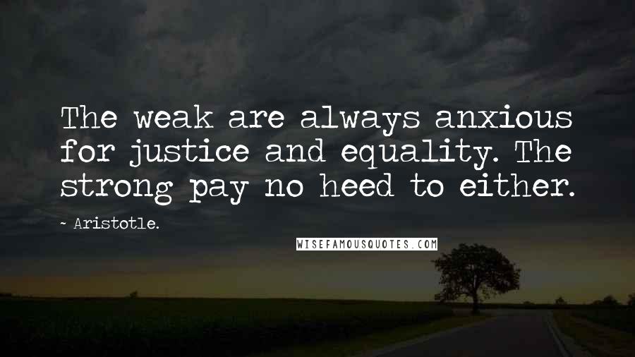 Aristotle. Quotes: The weak are always anxious for justice and equality. The strong pay no heed to either.