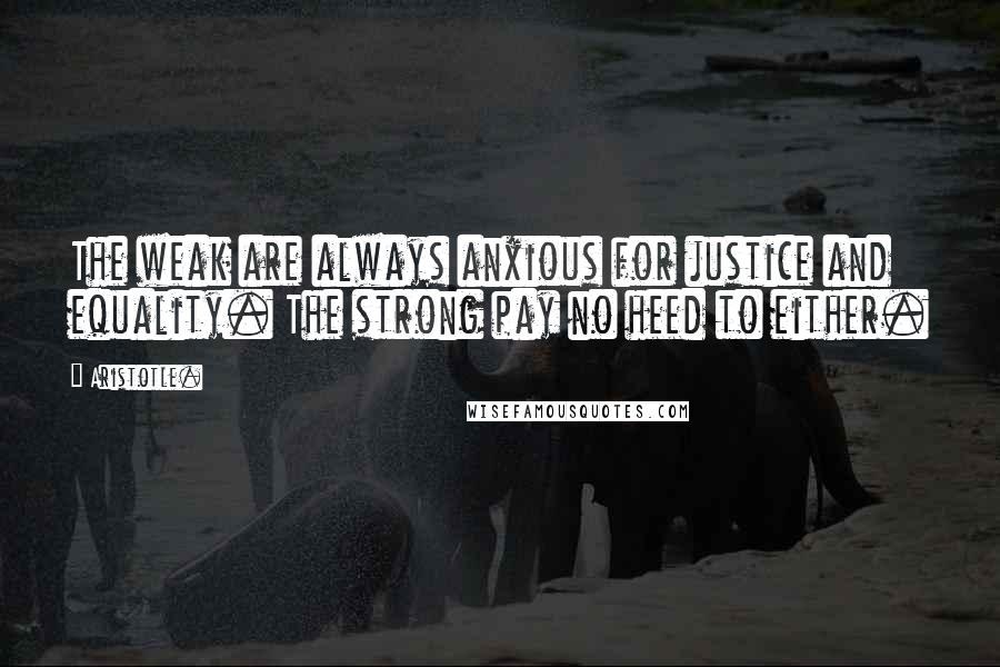 Aristotle. Quotes: The weak are always anxious for justice and equality. The strong pay no heed to either.