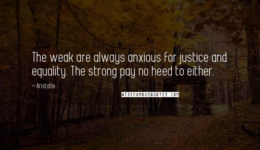 Aristotle. Quotes: The weak are always anxious for justice and equality. The strong pay no heed to either.