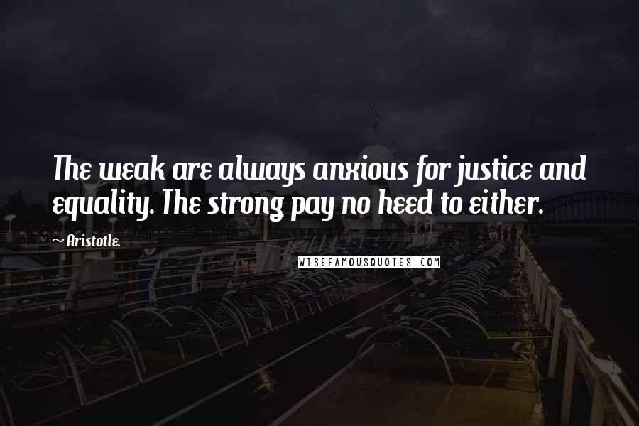 Aristotle. Quotes: The weak are always anxious for justice and equality. The strong pay no heed to either.