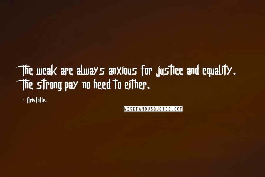 Aristotle. Quotes: The weak are always anxious for justice and equality. The strong pay no heed to either.