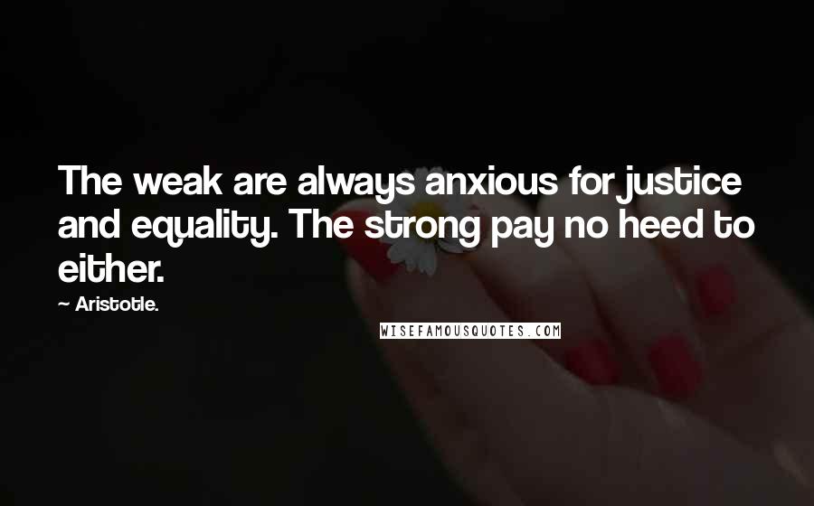 Aristotle. Quotes: The weak are always anxious for justice and equality. The strong pay no heed to either.