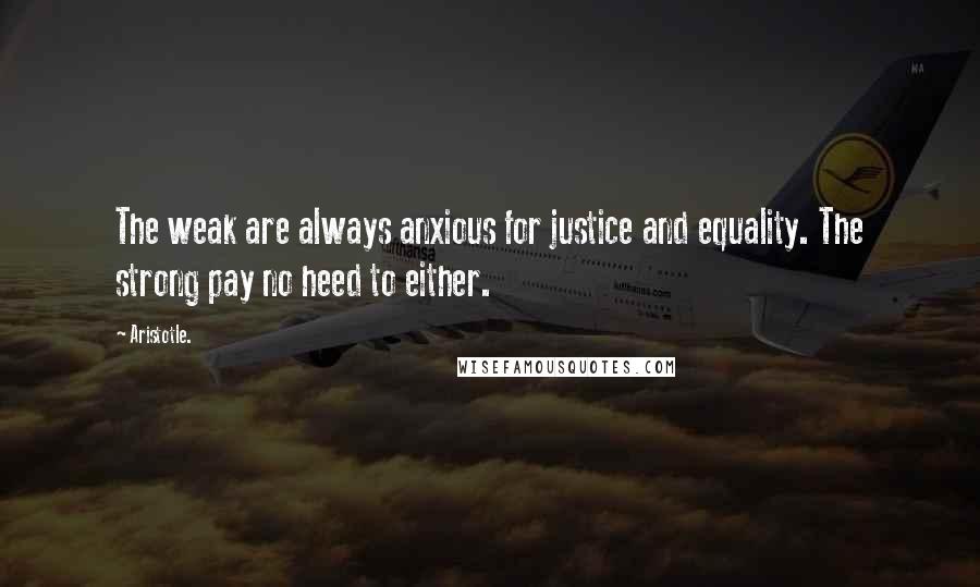 Aristotle. Quotes: The weak are always anxious for justice and equality. The strong pay no heed to either.