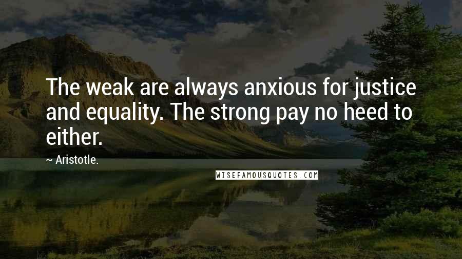 Aristotle. Quotes: The weak are always anxious for justice and equality. The strong pay no heed to either.