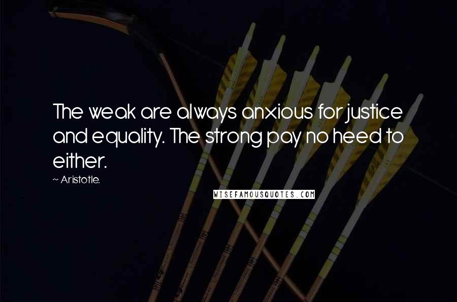 Aristotle. Quotes: The weak are always anxious for justice and equality. The strong pay no heed to either.