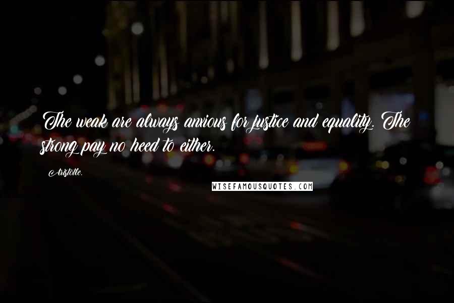 Aristotle. Quotes: The weak are always anxious for justice and equality. The strong pay no heed to either.