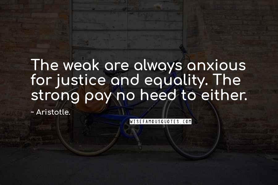 Aristotle. Quotes: The weak are always anxious for justice and equality. The strong pay no heed to either.