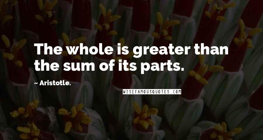 Aristotle. Quotes: The whole is greater than the sum of its parts.