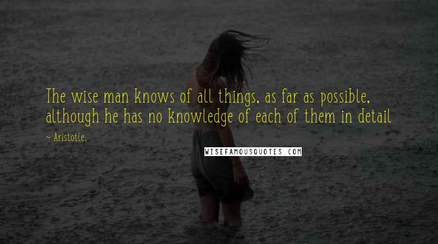 Aristotle. Quotes: The wise man knows of all things, as far as possible, although he has no knowledge of each of them in detail