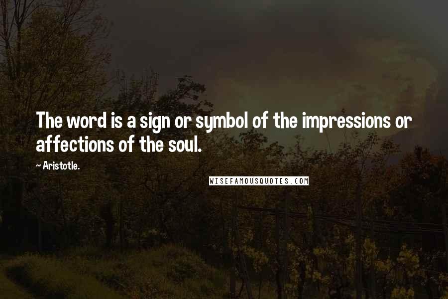 Aristotle. Quotes: The word is a sign or symbol of the impressions or affections of the soul.