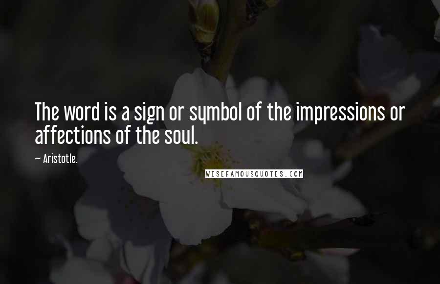 Aristotle. Quotes: The word is a sign or symbol of the impressions or affections of the soul.