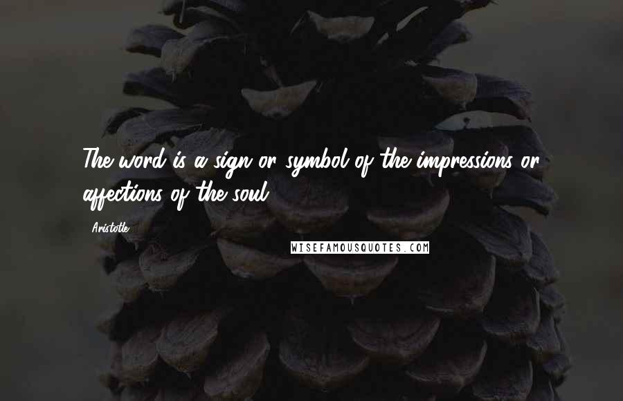 Aristotle. Quotes: The word is a sign or symbol of the impressions or affections of the soul.