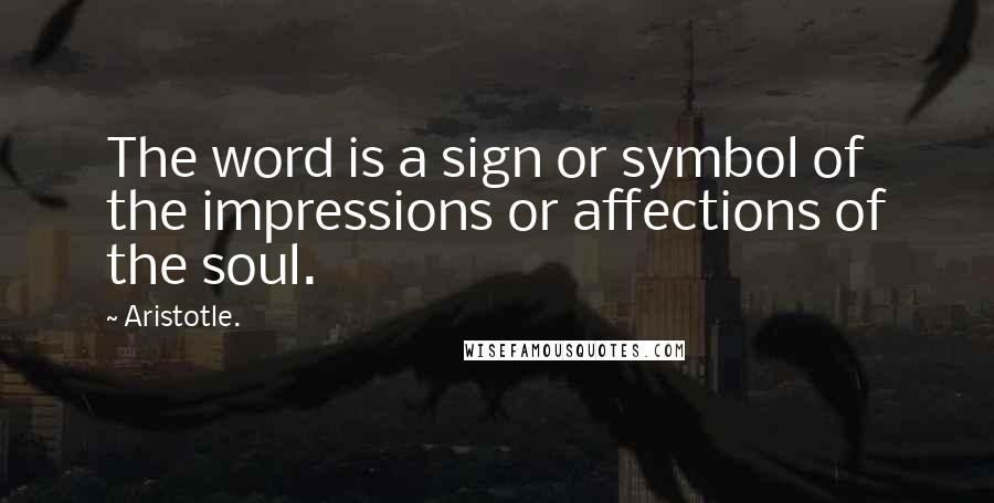 Aristotle. Quotes: The word is a sign or symbol of the impressions or affections of the soul.