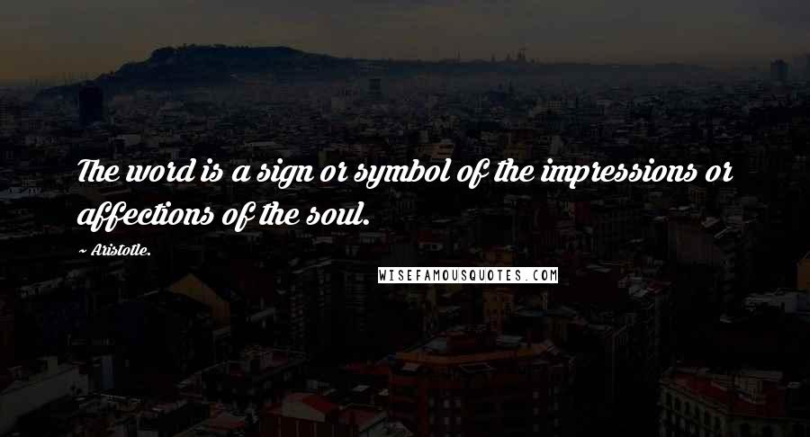 Aristotle. Quotes: The word is a sign or symbol of the impressions or affections of the soul.